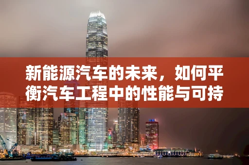 新能源汽车的未来，如何平衡汽车工程中的性能与可持续性？