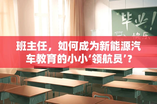 班主任，如何成为新能源汽车教育的小小‘领航员’？