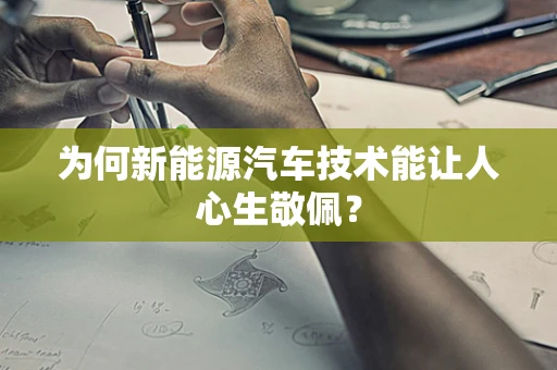 为何新能源汽车技术能让人心生敬佩？