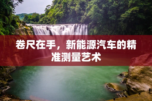 卷尺在手，新能源汽车的精准测量艺术