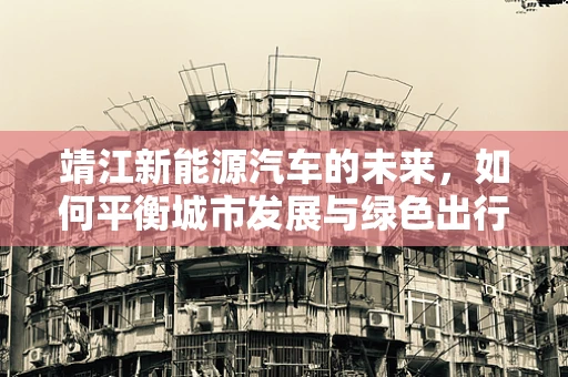 靖江新能源汽车的未来，如何平衡城市发展与绿色出行？