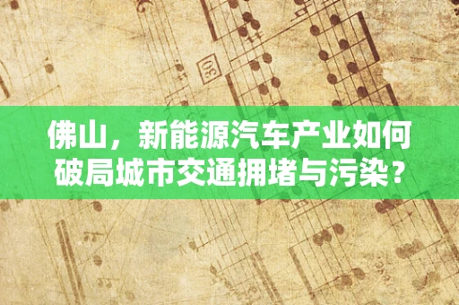 佛山，新能源汽车产业如何破局城市交通拥堵与污染？
