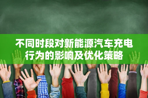 不同时段对新能源汽车充电行为的影响及优化策略