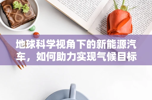 地球科学视角下的新能源汽车，如何助力实现气候目标？