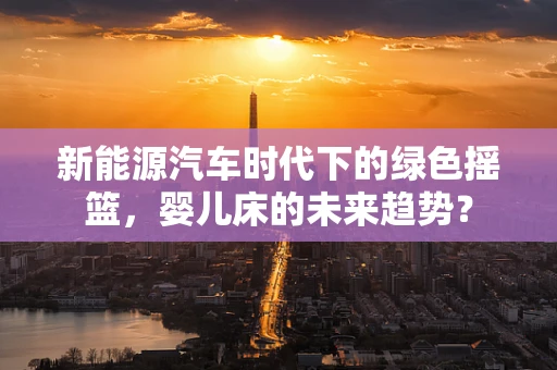 新能源汽车时代下的绿色摇篮，婴儿床的未来趋势？