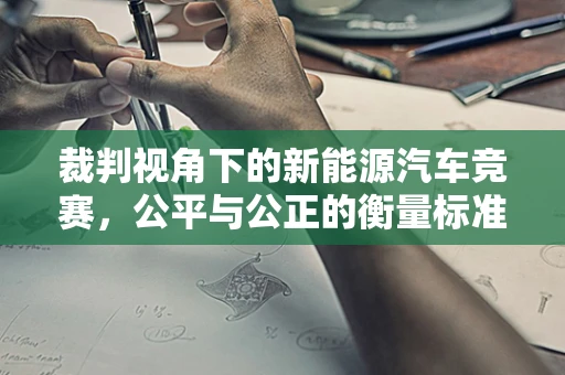 裁判视角下的新能源汽车竞赛，公平与公正的衡量标准
