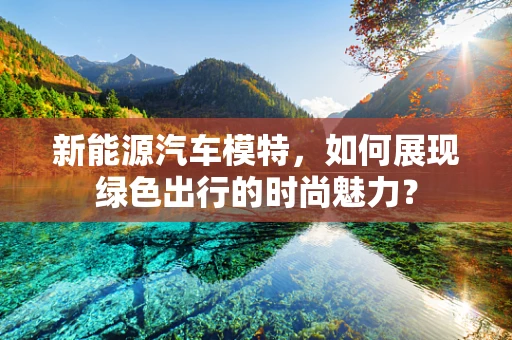 新能源汽车模特，如何展现绿色出行的时尚魅力？