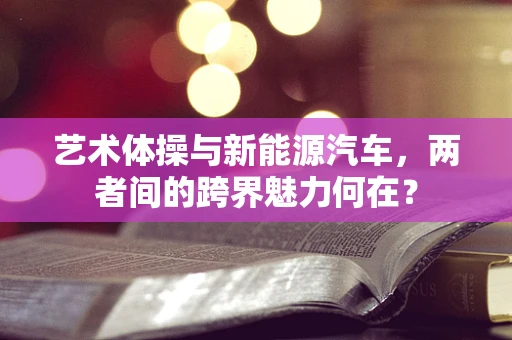 艺术体操与新能源汽车，两者间的跨界魅力何在？