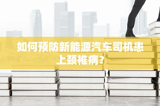 如何预防新能源汽车司机患上颈椎病？