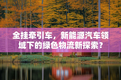 全挂牵引车，新能源汽车领域下的绿色物流新探索？