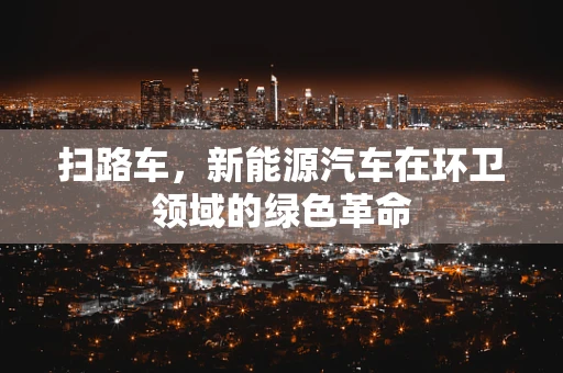 扫路车，新能源汽车在环卫领域的绿色革命