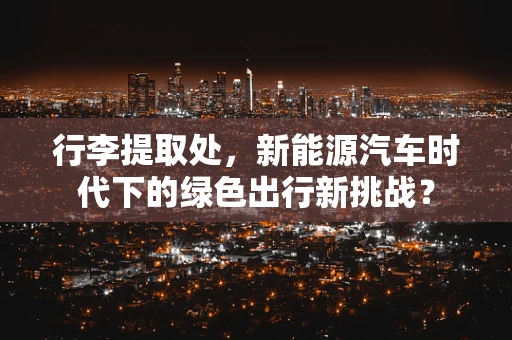 行李提取处，新能源汽车时代下的绿色出行新挑战？