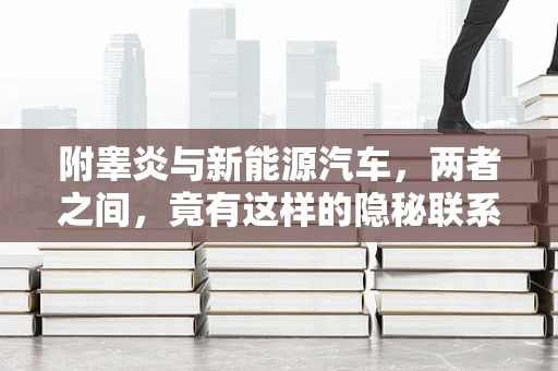 附睾炎与新能源汽车，两者之间，竟有这样的隐秘联系？