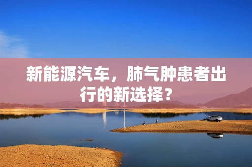 新能源汽车，肺气肿患者出行的新选择？