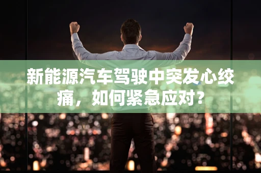 新能源汽车驾驶中突发心绞痛，如何紧急应对？