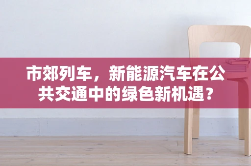 市郊列车，新能源汽车在公共交通中的绿色新机遇？