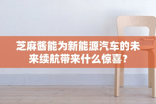 芝麻酱能为新能源汽车的未来续航带来什么惊喜？