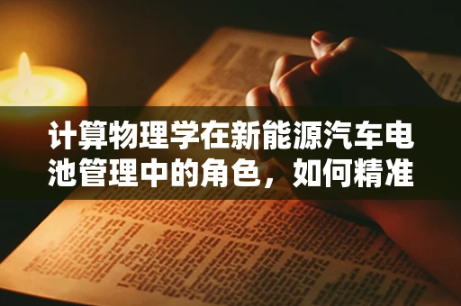 计算物理学在新能源汽车电池管理中的角色，如何精准预测电池性能？