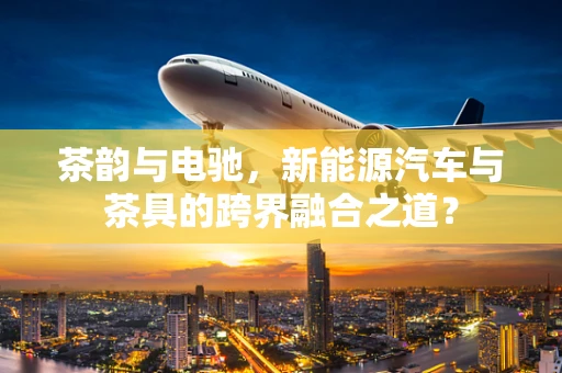 茶韵与电驰，新能源汽车与茶具的跨界融合之道？