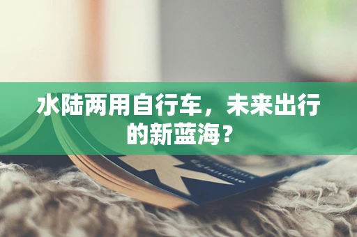 水陆两用自行车，未来出行的新蓝海？