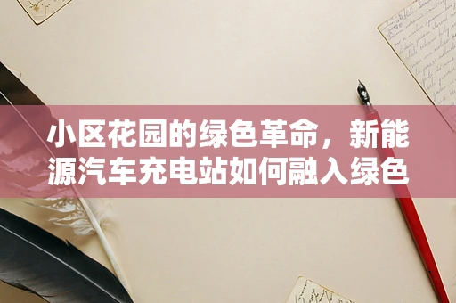小区花园的绿色革命，新能源汽车充电站如何融入绿色生态？