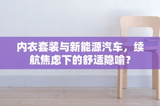 内衣套装与新能源汽车，续航焦虑下的舒适隐喻？
