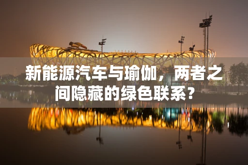 新能源汽车与瑜伽，两者之间隐藏的绿色联系？