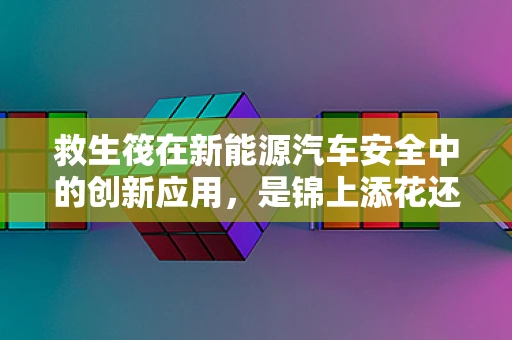 救生筏在新能源汽车安全中的创新应用，是锦上添花还是不可或缺？