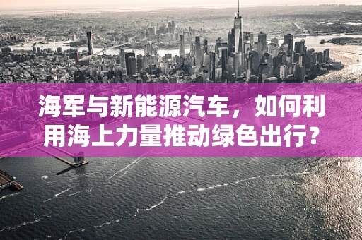 海军与新能源汽车，如何利用海上力量推动绿色出行？