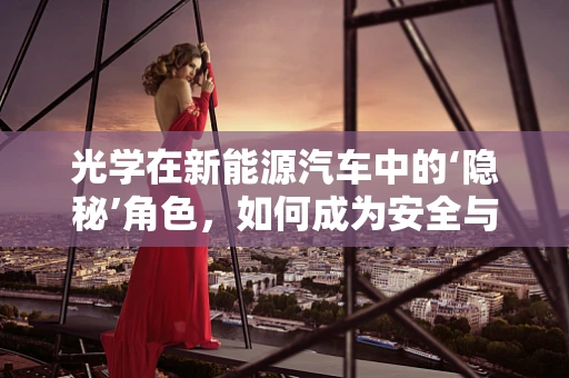 光学在新能源汽车中的‘隐秘’角色，如何成为安全与效率的守护者？
