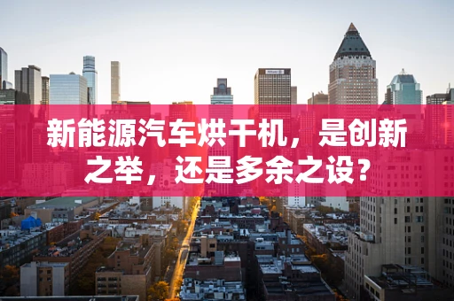 新能源汽车烘干机，是创新之举，还是多余之设？