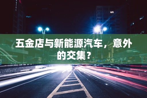 五金店与新能源汽车，意外的交集？