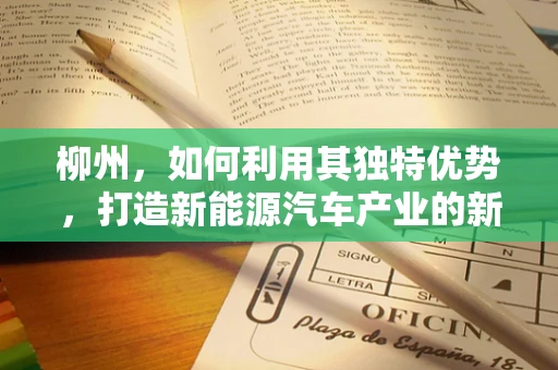 柳州，如何利用其独特优势，打造新能源汽车产业的新高地？