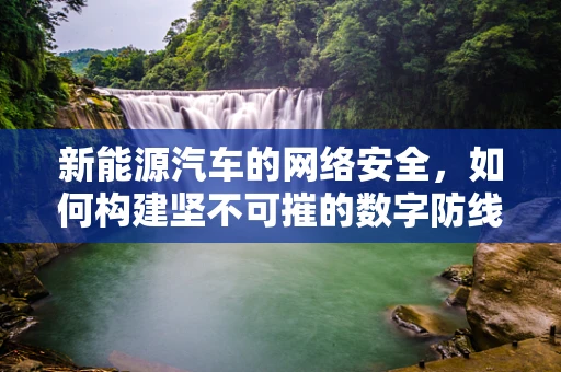 新能源汽车的网络安全，如何构建坚不可摧的数字防线？