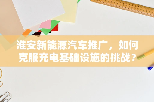 淮安新能源汽车推广，如何克服充电基础设施的挑战？