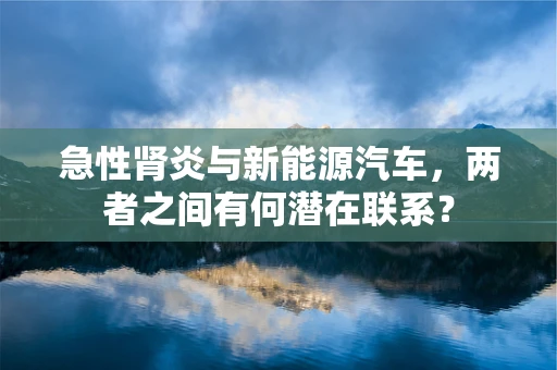 急性肾炎与新能源汽车，两者之间有何潜在联系？