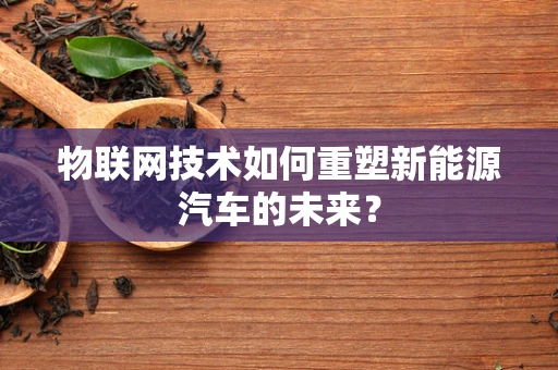 物联网技术如何重塑新能源汽车的未来？