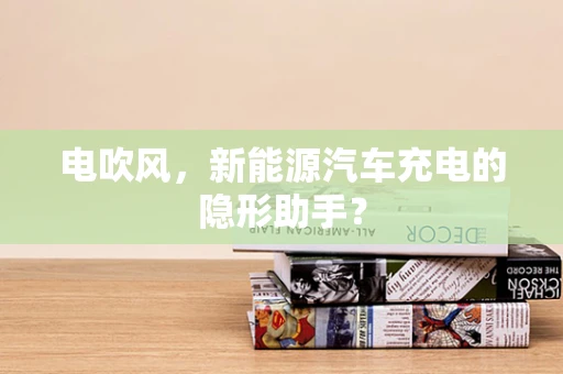 电吹风，新能源汽车充电的隐形助手？