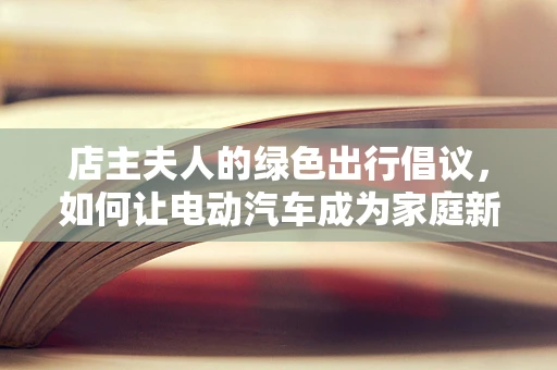 店主夫人的绿色出行倡议，如何让电动汽车成为家庭新宠？