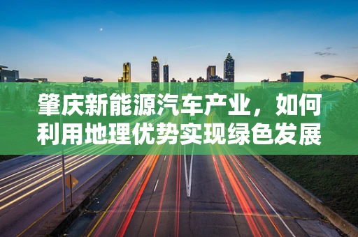 肇庆新能源汽车产业，如何利用地理优势实现绿色发展新突破？