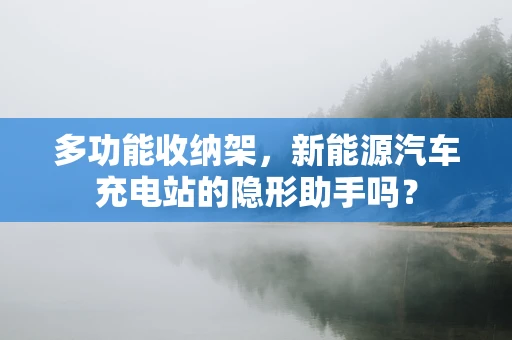 多功能收纳架，新能源汽车充电站的隐形助手吗？
