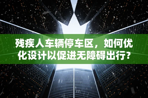残疾人车辆停车区，如何优化设计以促进无障碍出行？