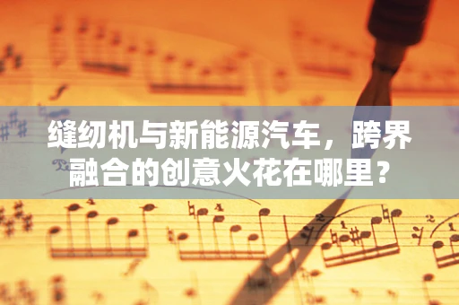 缝纫机与新能源汽车，跨界融合的创意火花在哪里？