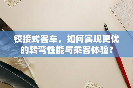 铰接式客车，如何实现更优的转弯性能与乘客体验？