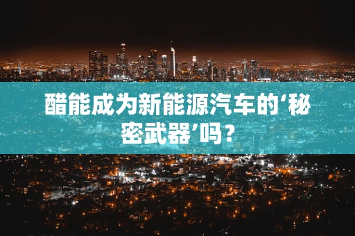 醋能成为新能源汽车的‘秘密武器’吗？