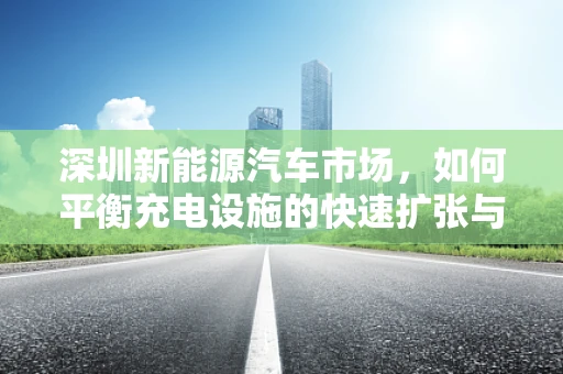 深圳新能源汽车市场，如何平衡充电设施的快速扩张与城市规划的和谐共融？