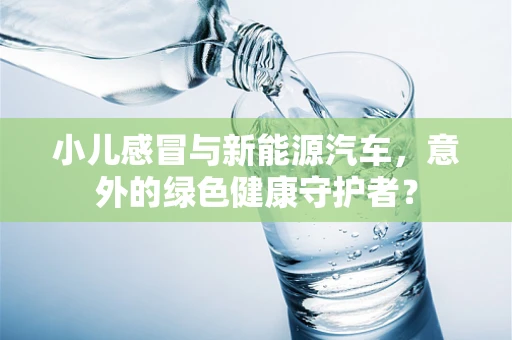 小儿感冒与新能源汽车，意外的绿色健康守护者？