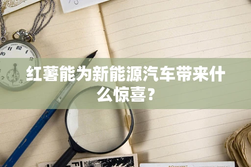 红薯能为新能源汽车带来什么惊喜？