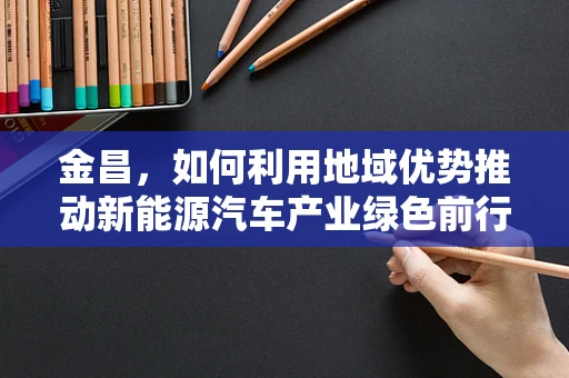 金昌，如何利用地域优势推动新能源汽车产业绿色前行？