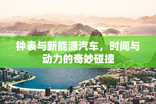钟表与新能源汽车，时间与动力的奇妙碰撞